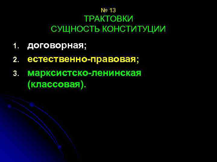 № 13 ТРАКТОВКИ СУЩНОСТЬ КОНСТИТУЦИИ 1. 2. 3. договорная; естественно-правовая; марксистско-ленинская (классовая). 