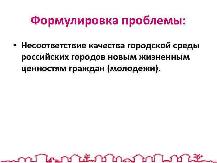 Формулировка проблемы: • Несоответствие качества городской среды российских городов новым жизненным ценностям граждан (молодежи).