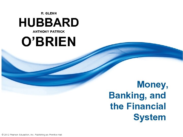 R. GLENN HUBBARD ANTHONY PATRICK O’BRIEN Money, Banking, and the Financial System © 2012