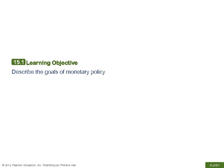 15. 1 Learning Objective Describe the goals of monetary policy © 2012 Pearson Education,