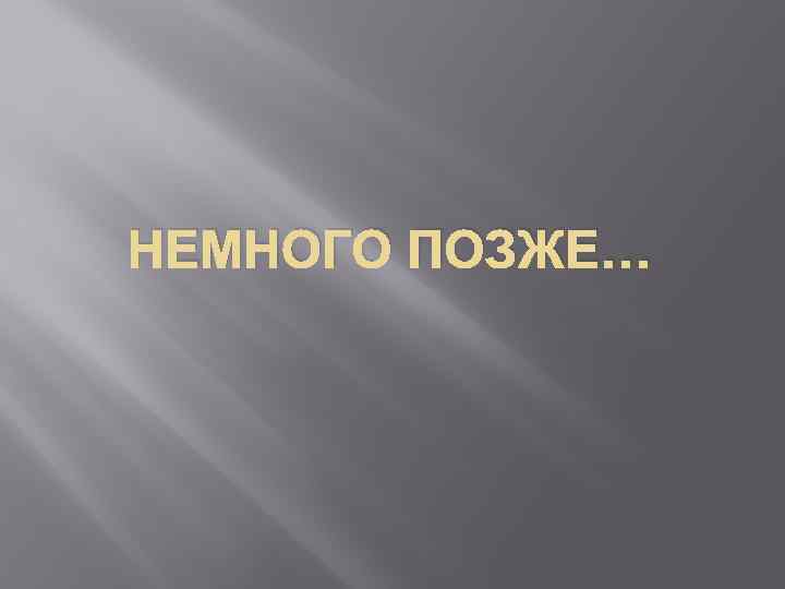 НЕМНОГО ПОЗЖЕ… 