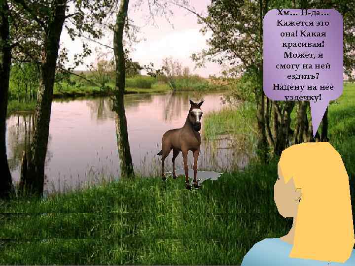 Хм… Н-да… Кажется это она! Какая красивая! Может, я смогу на ней ездить? Надену