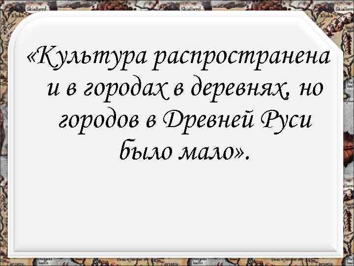  «Культура распространена и в городах в деревнях, но городов в Древней Руси было