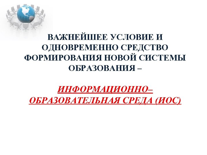 ВАЖНЕЙШЕЕ УСЛОВИЕ И ОДНОВРЕМЕННО СРЕДСТВО ФОРМИРОВАНИЯ НОВОЙ СИСТЕМЫ ОБРАЗОВАНИЯ – ИНФОРМАЦИОННО– ОБРАЗОВАТЕЛЬНАЯ СРЕДА (ИОС)