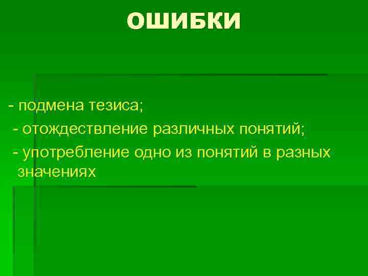 ОШИБКИ - подмена тезиса; - отождествление различных понятий; - употребление одно из понятий в