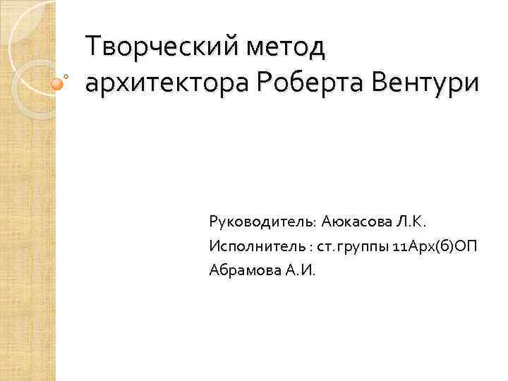 Творческий метод архитектора Роберта Вентури Руководитель: Аюкасова Л. К. Исполнитель : ст. группы 11