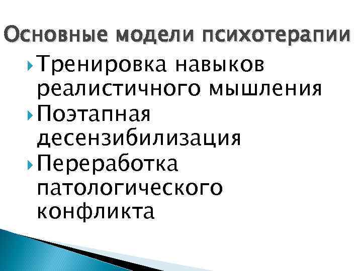 Основные модели психотерапии Тренировка навыков реалистичного мышления Поэтапная десензибилизация Переработка патологического конфликта 