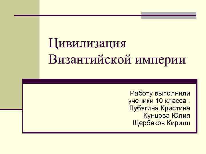 Цивилизация Византийской империи Работу выполнили ученики 10 класса : Лубягина Кристина Кунцова Юлия Щербаков