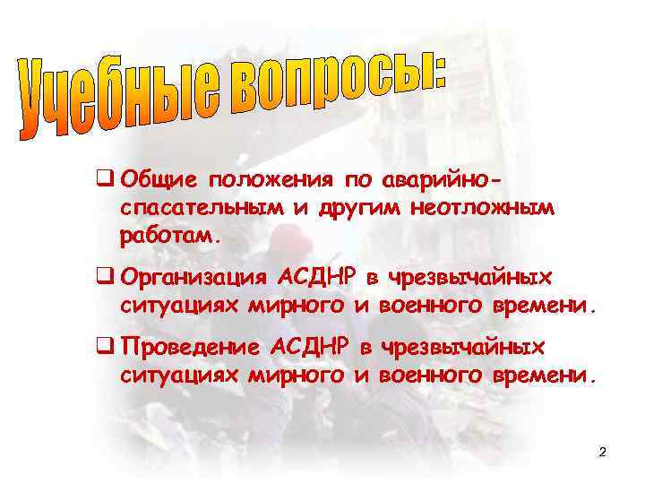 q Общие положения по аварийноспасательным и другим неотложным работам. q Организация АСДНР в чрезвычайных