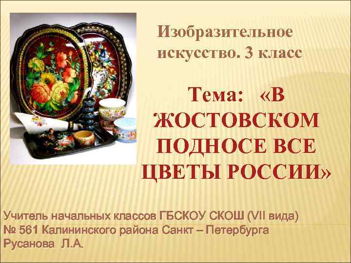 Изобразительное искусство. 3 класс Тема: «В ЖОСТОВСКОМ ПОДНОСЕ ВСЕ ЦВЕТЫ РОССИИ» Учитель начальных классов