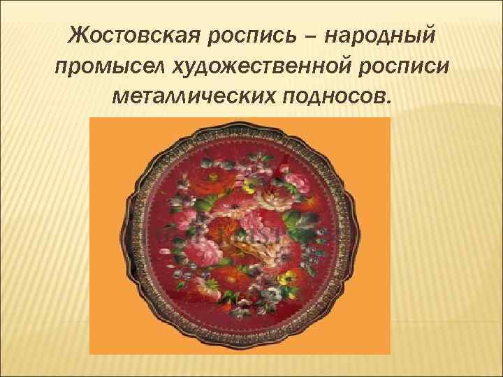 Жостовская роспись – народный промысел художественной росписи металлических подносов. 