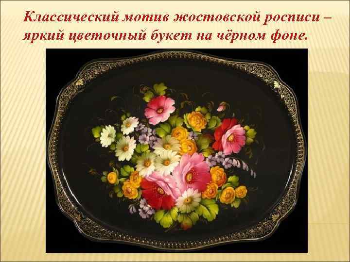 Классический мотив жостовской росписи – яркий цветочный букет на чёрном фоне. 