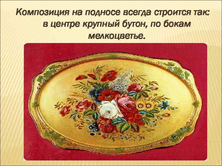 Композиция на подносе всегда строится так: в центре крупный бутон, по бокам мелкоцветье. 