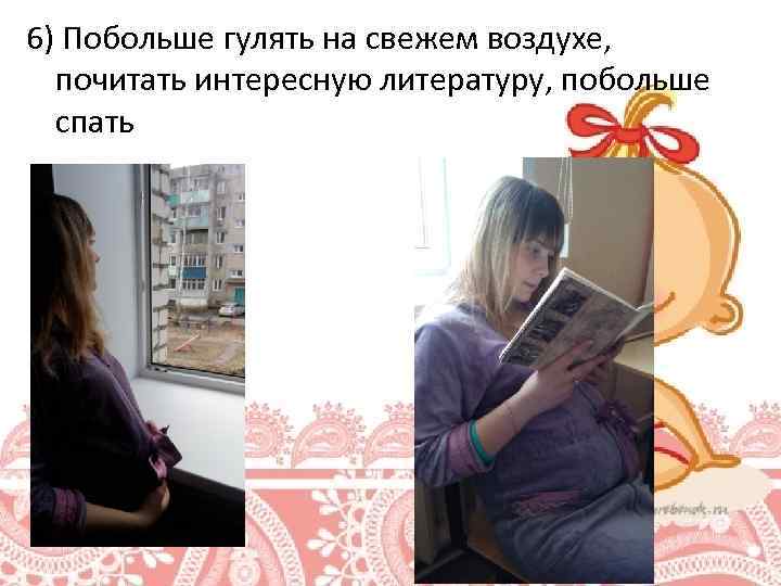 6) Побольше гулять на свежем воздухе, почитать интересную литературу, побольше спать 