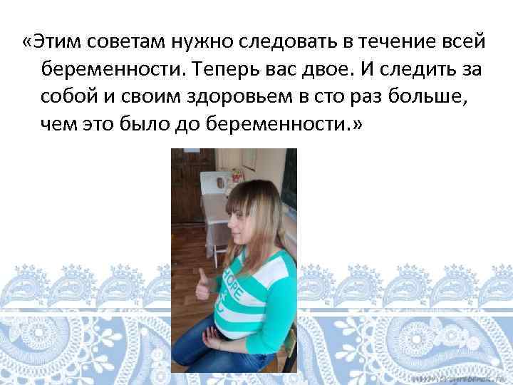  «Этим советам нужно следовать в течение всей беременности. Теперь вас двое. И следить