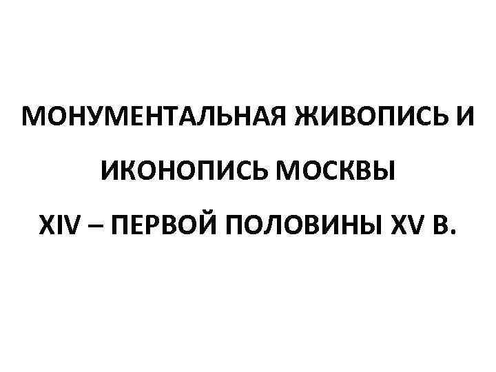 МОНУМЕНТАЛЬНАЯ ЖИВОПИСЬ И ИКОНОПИСЬ МОСКВЫ XIV – ПЕРВОЙ ПОЛОВИНЫ XV В. 