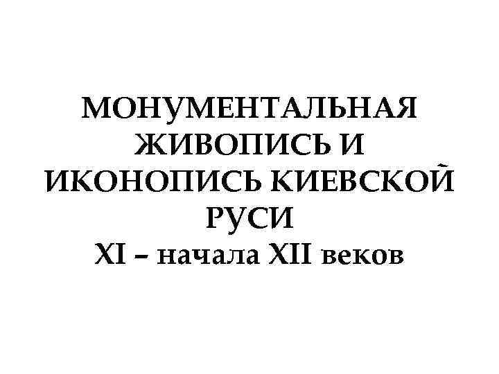 МОНУМЕНТАЛЬНАЯ ЖИВОПИСЬ И ИКОНОПИСЬ КИЕВСКОЙ РУСИ XI – начала XII веков 