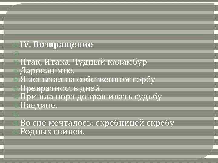  IV. Возвращение Итак, Итака. Чудный каламбур Дарован мне. Я испытал на собственном горбу