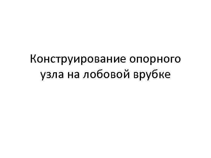 Конструирование опорного узла на лобовой врубке 