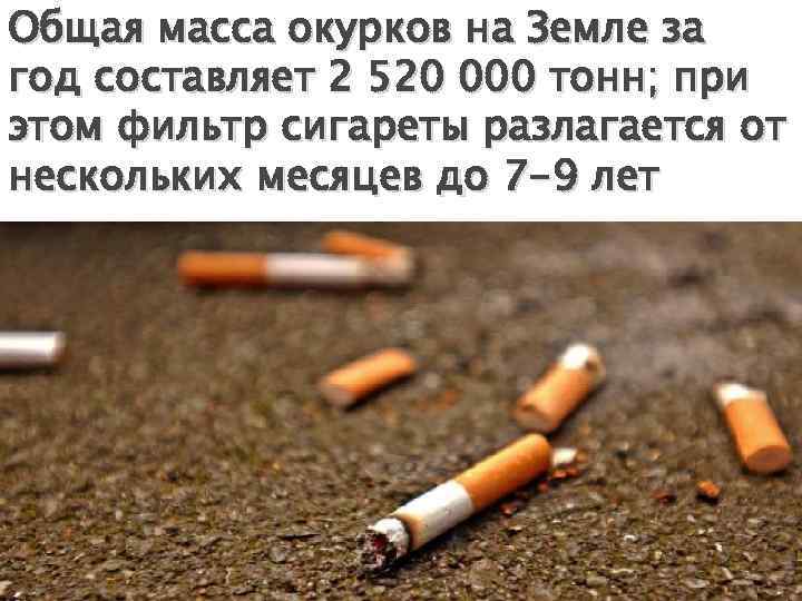 Общая масса окурков на Земле за год составляет 2 520 000 тонн; при этом