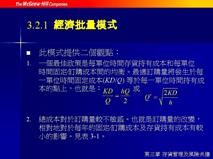 3. 2. 1 經濟批量模式 n 此模式提供二個觀點： 1. 一個最佳政策是每單位時間存貨持有成本和每單位 時間固定∕訂購成本間的均衡。最適訂購量將發生於每 一單位時間固定成本(KD/Q) 等於每一單位時間持有成 本的點上，也就是： 或 2.