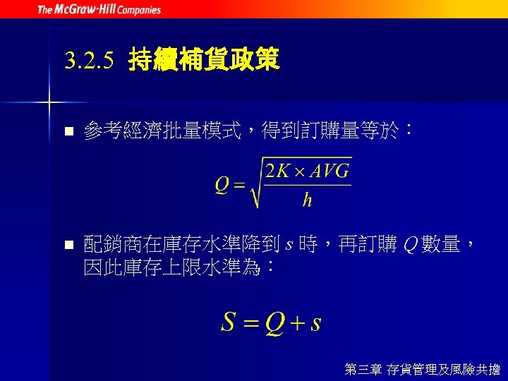 3. 2. 5 持續補貨政策 n 參考經濟批量模式，得到訂購量等於： n 配銷商在庫存水準降到 s 時，再訂購 Q 數量， 因此庫存上限水準為： 第三章