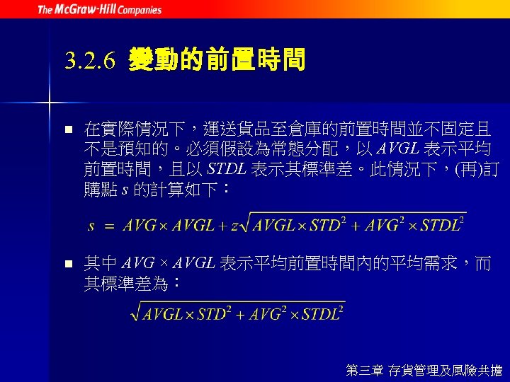 3. 2. 6 變動的前置時間 n 在實際情況下，運送貨品至倉庫的前置時間並不固定且 不是預知的。必須假設為常態分配，以 AVGL 表示平均 前置時間，且以 STDL 表示其標準差。此情況下，(再)訂 購點 s