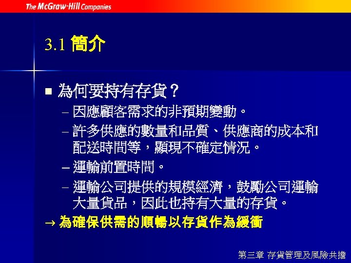 3. 1 簡介 n 為何要持有存貨？ – 因應顧客需求的非預期變動。 – 許多供應的數量和品質、供應商的成本和 配送時間等，顯現不確定情況。 – 運輸前置時間。 – 運輸公司提供的規模經濟，鼓勵公司運輸