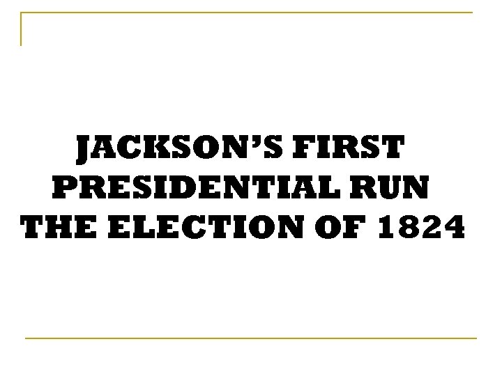 JACKSON’S FIRST PRESIDENTIAL RUN THE ELECTION OF 1824 