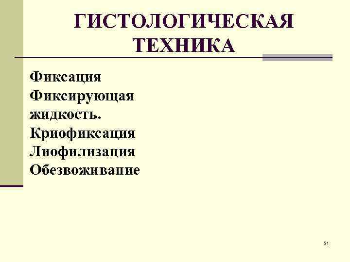 ГИСТОЛОГИЧЕСКАЯ ТЕХНИКА Фиксация Фиксирующая жидкость. Криофиксация Лиофилизация Обезвоживание 31 