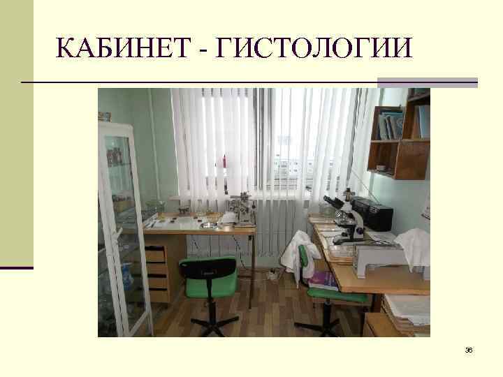 КАБИНЕТ - ГИСТОЛОГИИ 36 