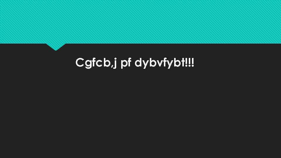 Cgfcb, j pf dybvfybt!!! 