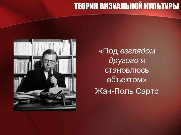 ТЕОРИЯ ВИЗУАЛЬНОЙ КУЛЬТУРЫ «Под взглядом другого я становлюсь объектом» Жан-Поль Сартр 