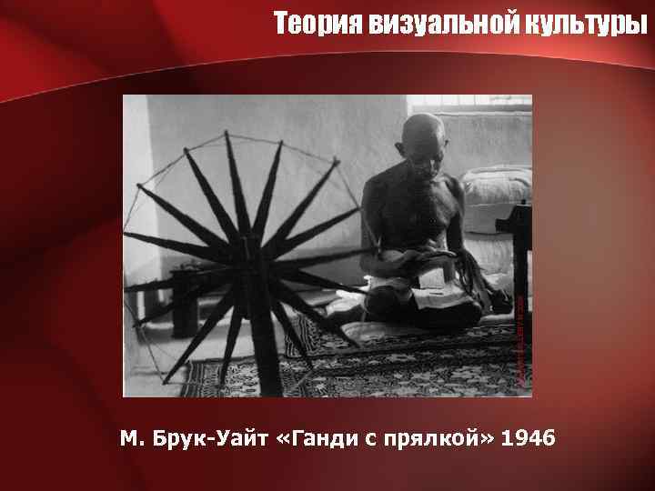 Теория визуальной культуры М. Брук-Уайт «Ганди с прялкой» 1946 