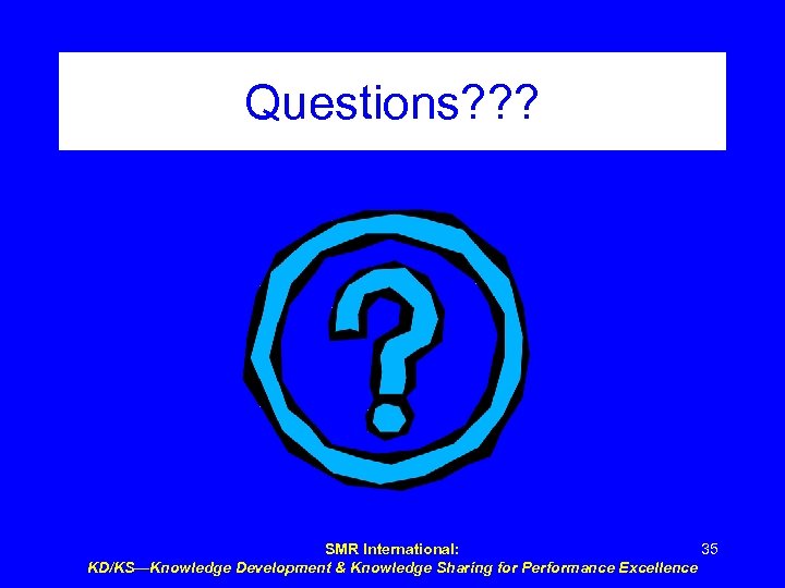 Questions? ? ? SMR International: 35 KD/KS—Knowledge Development & Knowledge Sharing for Performance Excellence