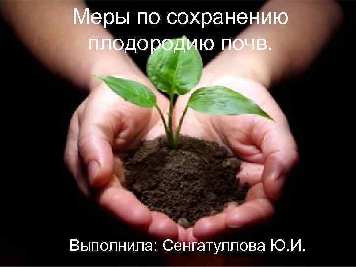 Меры по сохранению плодородию почв. Выполнила: Сенгатуллова Ю. И. 