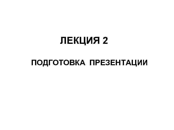 ЛЕКЦИЯ 2 ПОДГОТОВКА ПРЕЗЕНТАЦИИ 