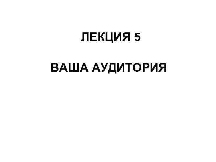ЛЕКЦИЯ 5 ВАША АУДИТОРИЯ 