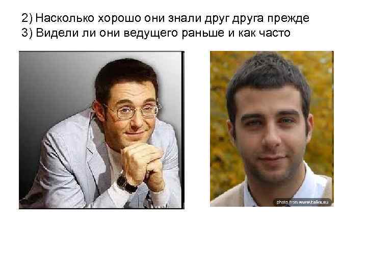 2) Насколько хорошо они знали друга прежде 3) Видели ли они ведущего раньше и