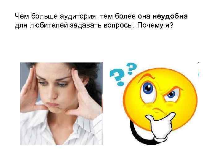 Чем больше аудитория, тем более она неудобна для любителей задавать вопросы. Почему я? 