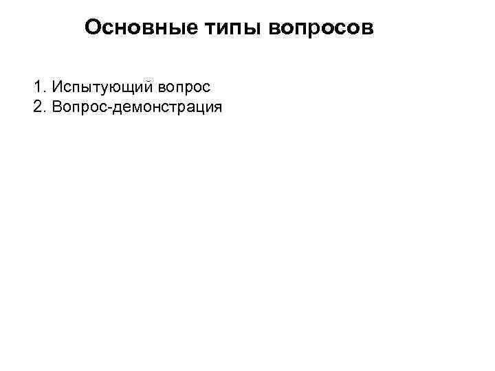 Основные типы вопросов 1. Испытующий вопрос 2. Вопрос-демонстрация 