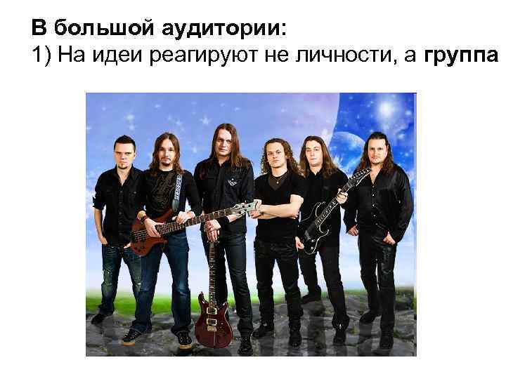 В большой аудитории: 1) На идеи реагируют не личности, а группа 