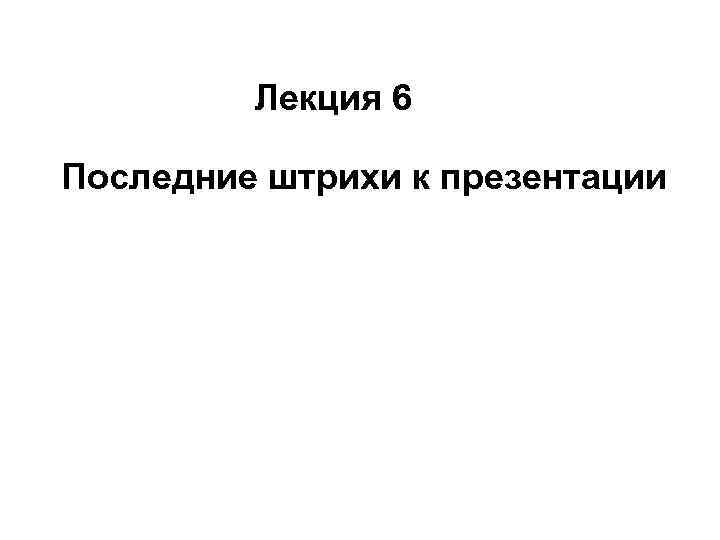 Лекция 6 Последние штрихи к презентации 