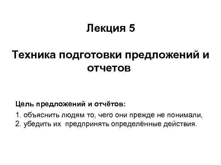 Лекция 5 Техника подготовки предложений и отчетов Цель предложений и отчётов: 1. объяснить людям