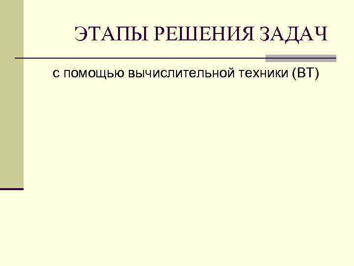 ЭТАПЫ РЕШЕНИЯ ЗАДАЧ с помощью вычислительной техники (ВТ) 