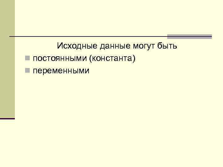 Исходные данные могут быть n постоянными (константа) n переменными 
