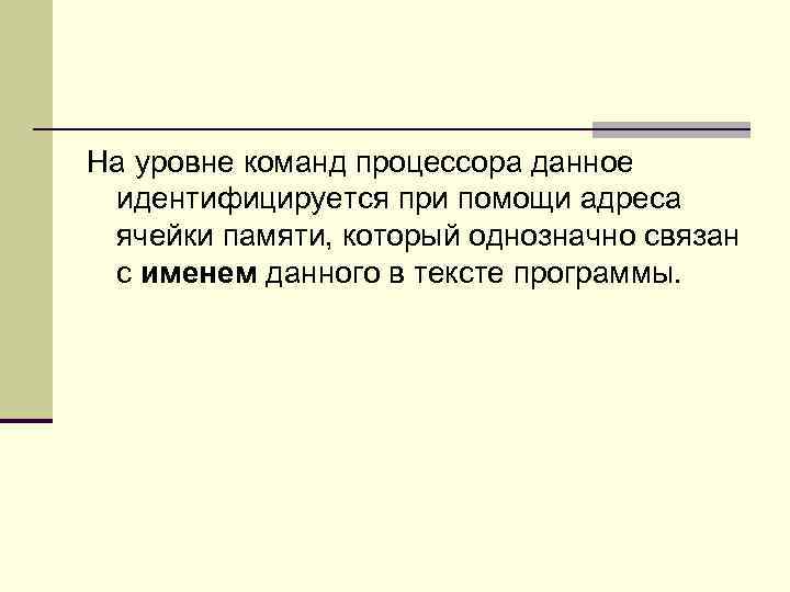 На уровне команд процессора данное идентифицируется при помощи адреса ячейки памяти, который однозначно связан