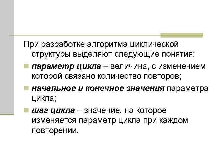 При разработке алгоритма циклической структуры выделяют следующие понятия: n параметр цикла – величина, с