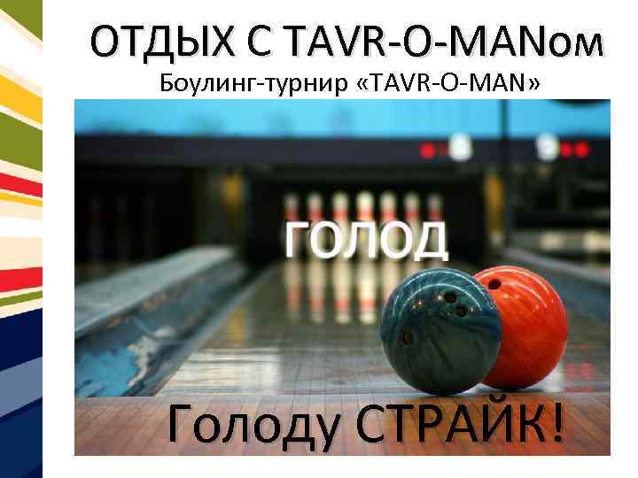 ОТДЫХ С TAVR-O-MANом Боулинг-турнир «TAVR-O-MAN» Голоду СТРАЙК! 