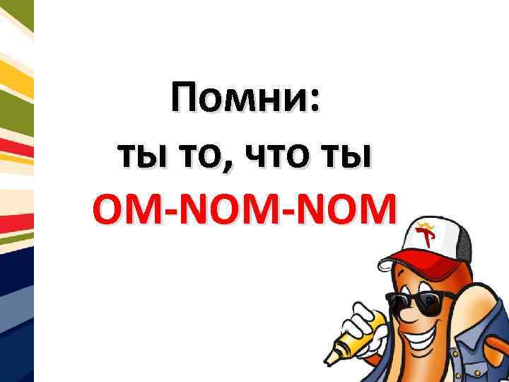Помни: ты то, что ты OM-NOM 